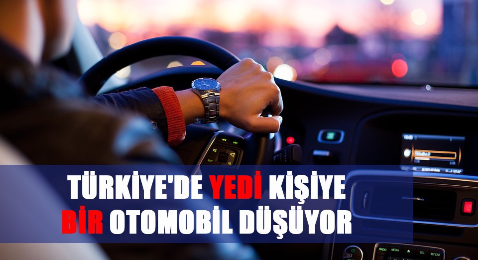 TÜRKİYE’DE YEDİ KİŞİYE BİR OTOMOBİL DÜŞÜYOR